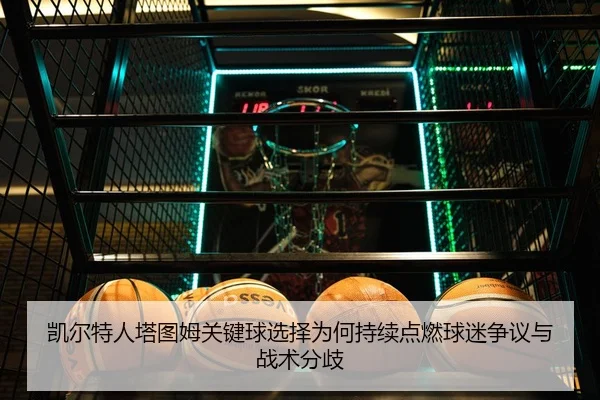 凯尔特人塔图姆关键球选择为何持续点燃球迷争议与战术分歧 - kaiyun