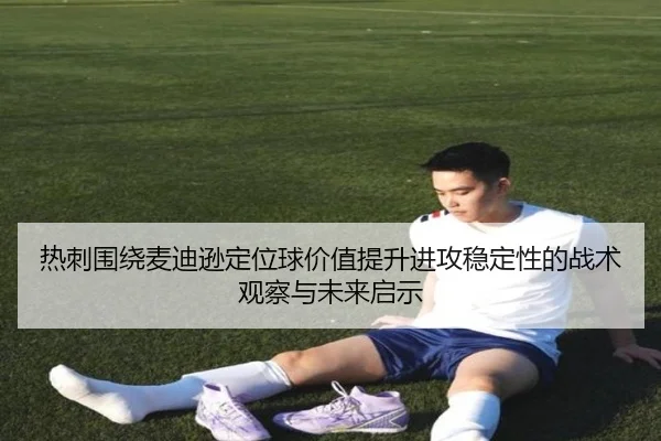 热刺围绕麦迪逊定位球价值提升进攻稳定性的战术观察与未来启示 - kaiyun