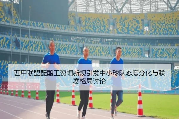 西甲联盟酝酿工资帽新规引发中小球队态度分化与联赛格局讨论