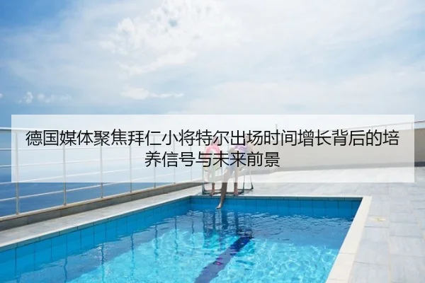 德国媒体聚焦拜仁小将特尔出场时间增长背后的培养信号与未来前景 - kaiyun