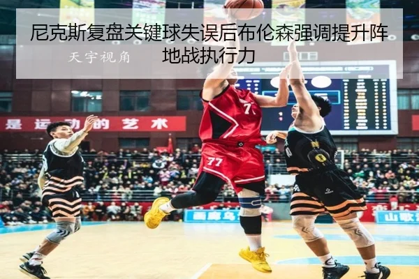尼克斯复盘关键球失误后布伦森强调提升阵地战执行力